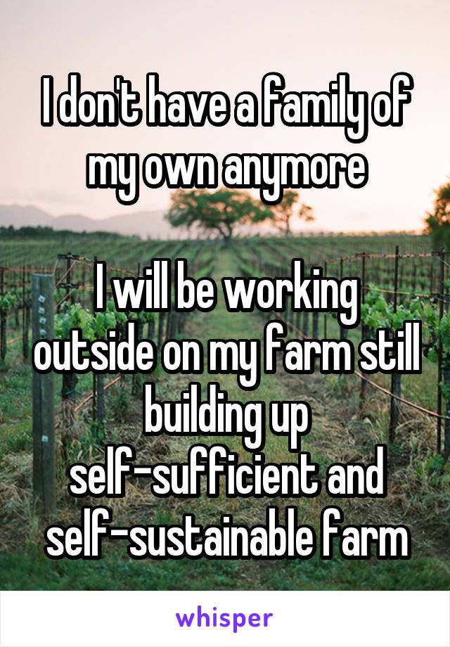 I don't have a family of my own anymore

I will be working outside on my farm still building up self-sufficient and self-sustainable farm