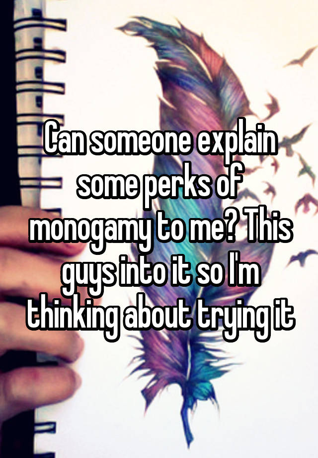 Can someone explain some perks of monogamy to me? This guys into it so I'm thinking about trying it