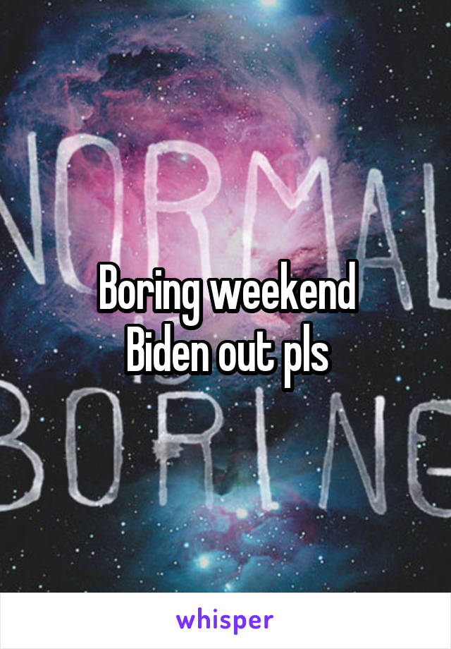 Boring weekend
Biden out pls