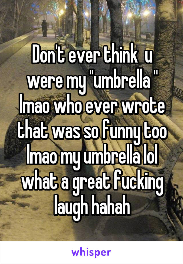 Don't ever think  u were my "umbrella " lmao who ever wrote that was so funny too lmao my umbrella lol what a great fucking laugh hahah