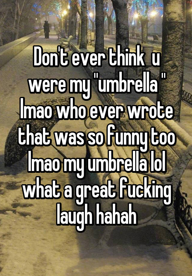 Don't ever think  u were my "umbrella " lmao who ever wrote that was so funny too lmao my umbrella lol what a great fucking laugh hahah