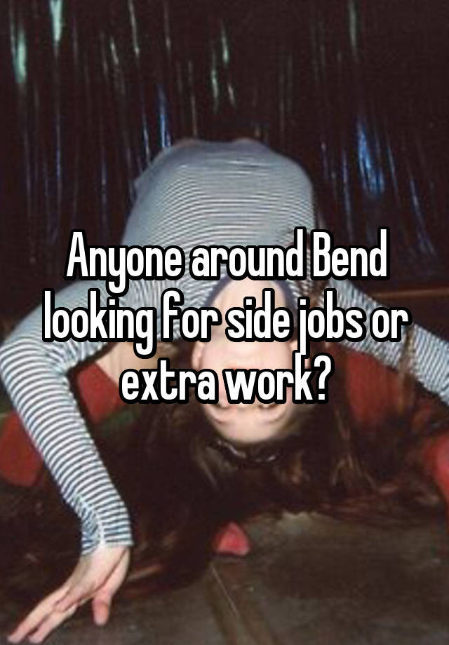 Anyone around Bend looking for side jobs or extra work?