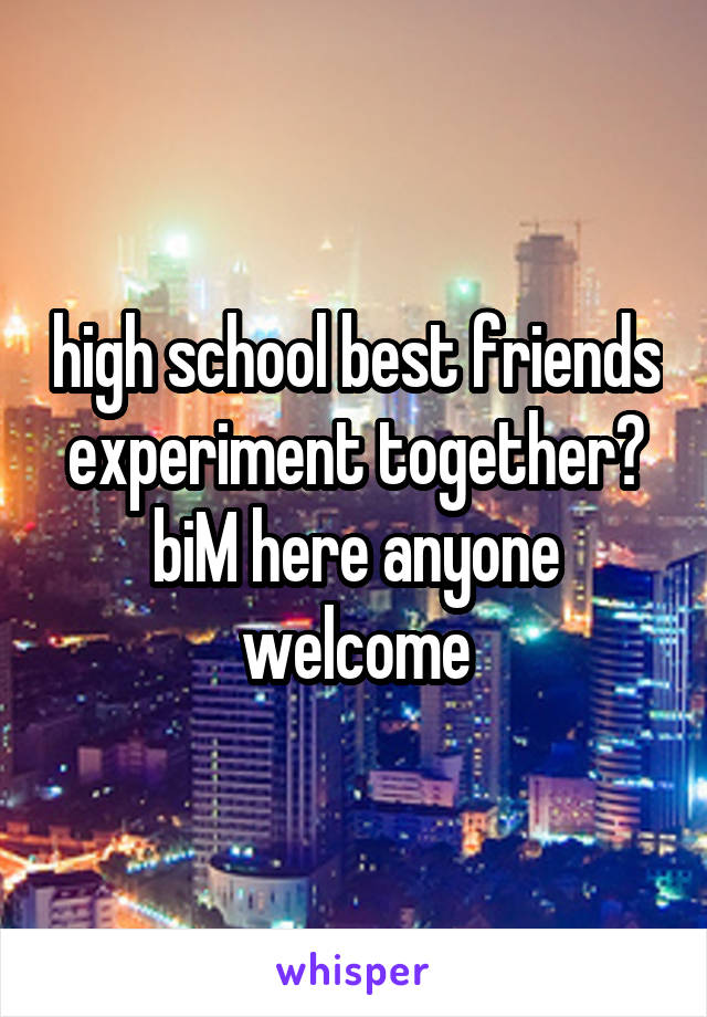 high school best friends experiment together? biM here anyone welcome