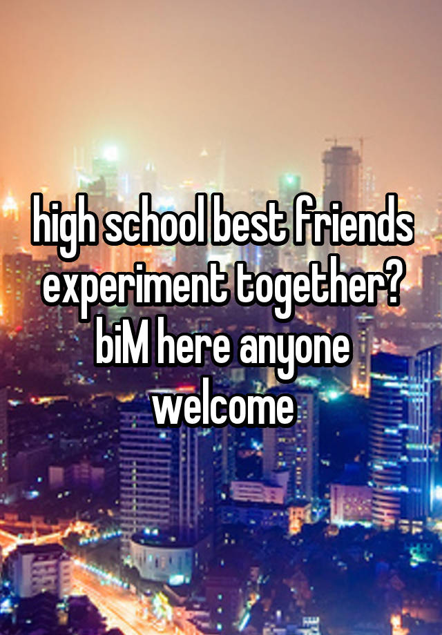 high school best friends experiment together? biM here anyone welcome