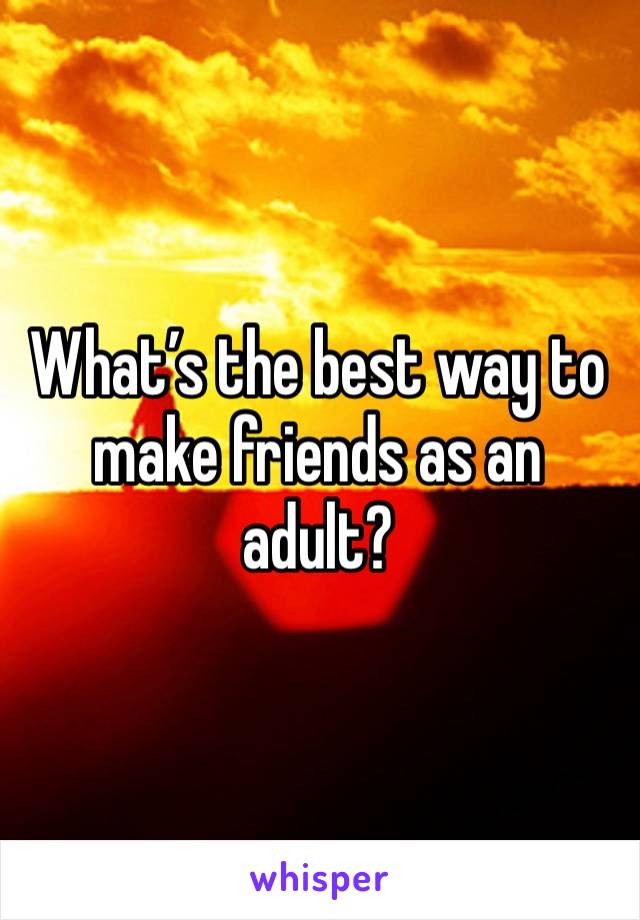 What’s the best way to make friends as an adult?