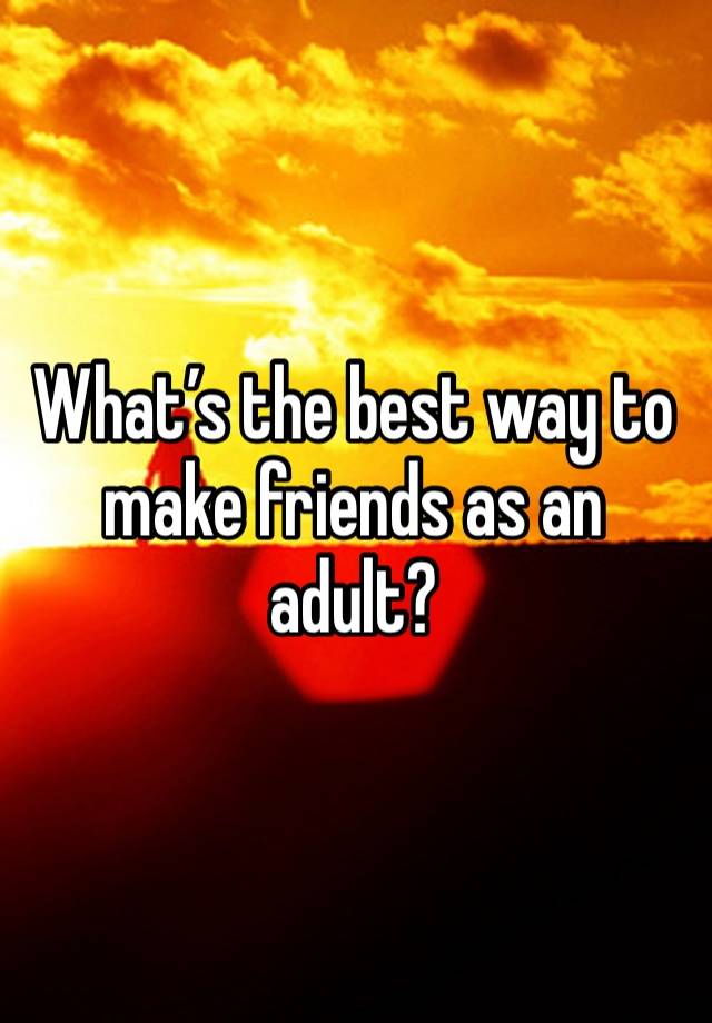 What’s the best way to make friends as an adult?