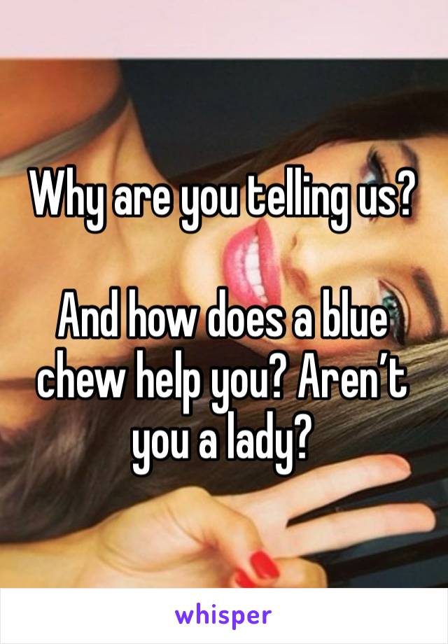 Why are you telling us?

And how does a blue chew help you? Aren’t you a lady?