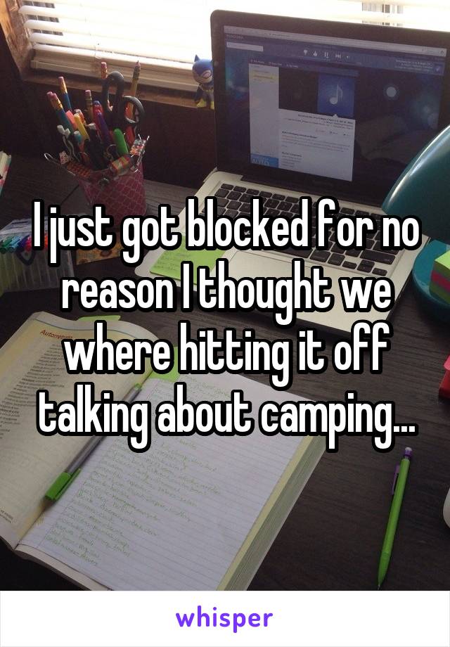 I just got blocked for no reason I thought we where hitting it off talking about camping...