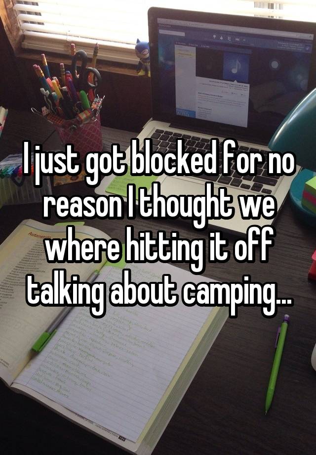 I just got blocked for no reason I thought we where hitting it off talking about camping...