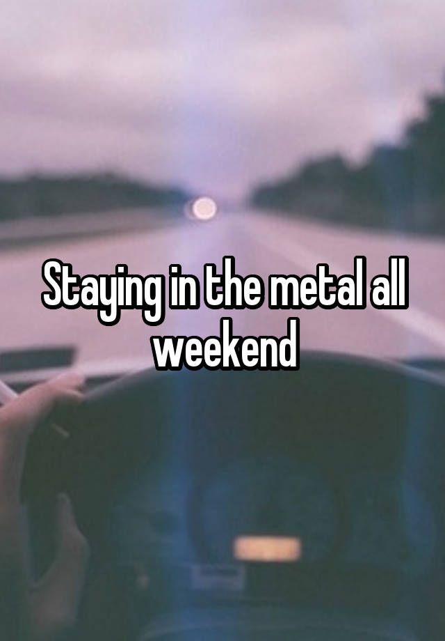 Staying in the metal all weekend