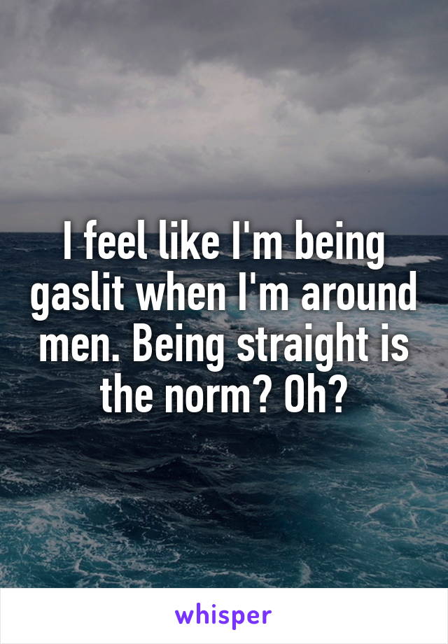 I feel like I'm being gaslit when I'm around men. Being straight is the norm? Oh?