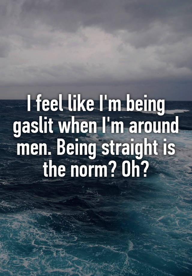 I feel like I'm being gaslit when I'm around men. Being straight is the norm? Oh?