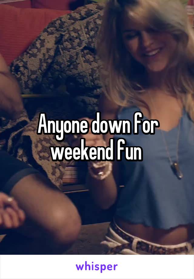 Anyone down for weekend fun 