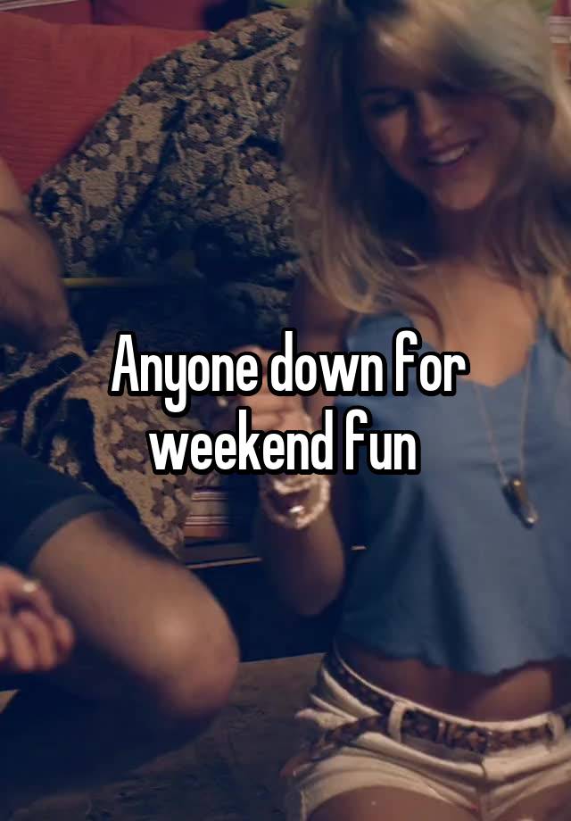 Anyone down for weekend fun 