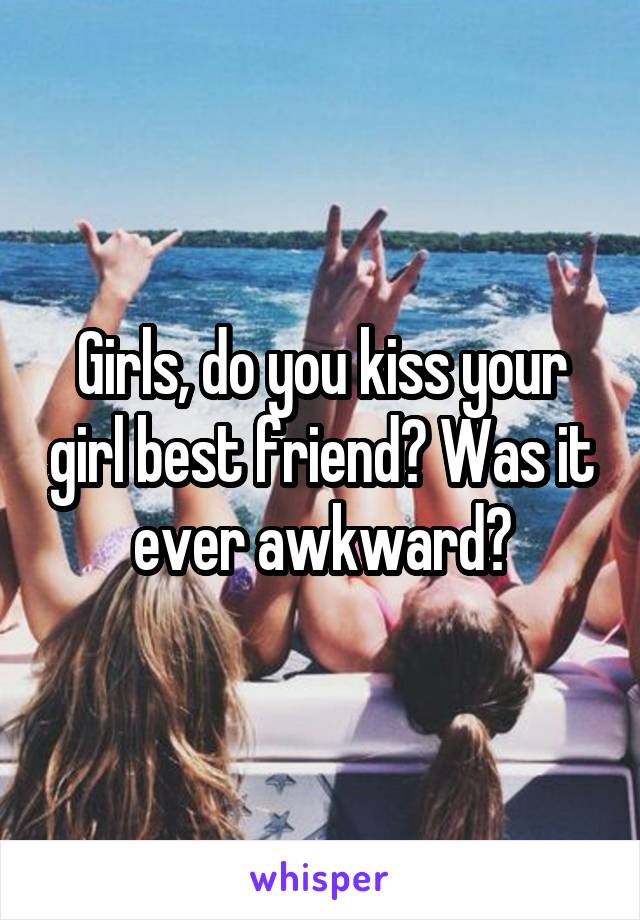 Girls, do you kiss your girl best friend? Was it ever awkward?