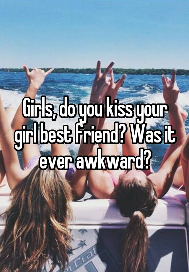 Girls, do you kiss your girl best friend? Was it ever awkward?