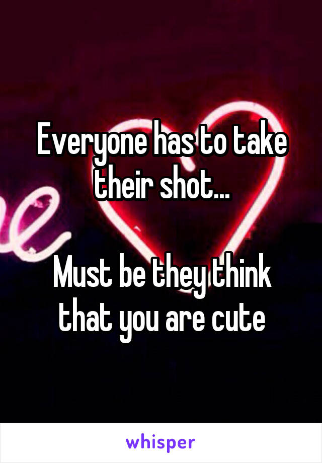 Everyone has to take their shot...

Must be they think that you are cute