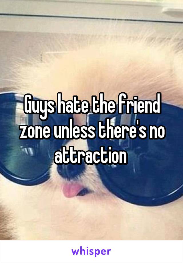 Guys hate the friend zone unless there's no attraction 