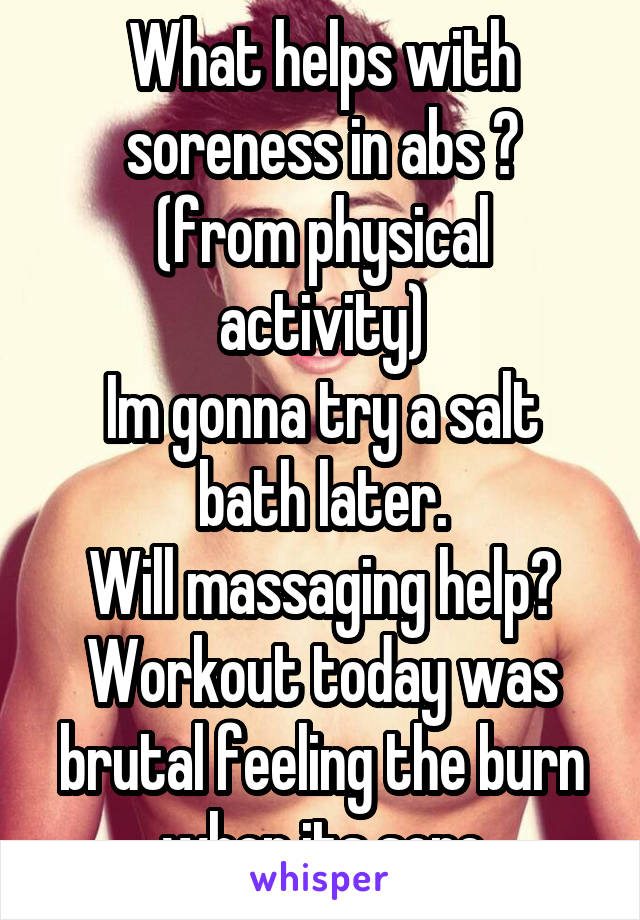 What helps with soreness in abs ?
(from physical activity)
Im gonna try a salt bath later.
Will massaging help?
Workout today was brutal feeling the burn when its sore