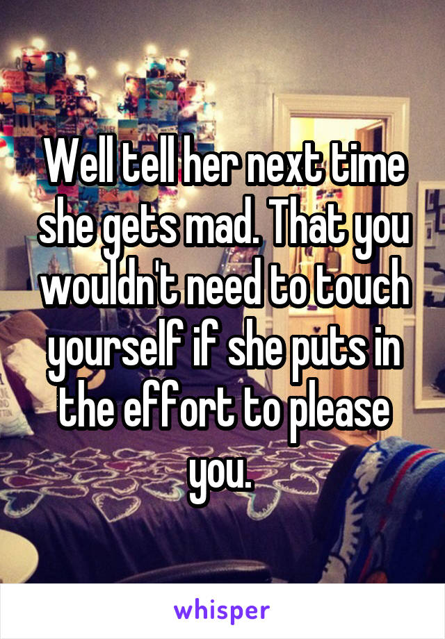 Well tell her next time she gets mad. That you wouldn't need to touch yourself if she puts in the effort to please you. 