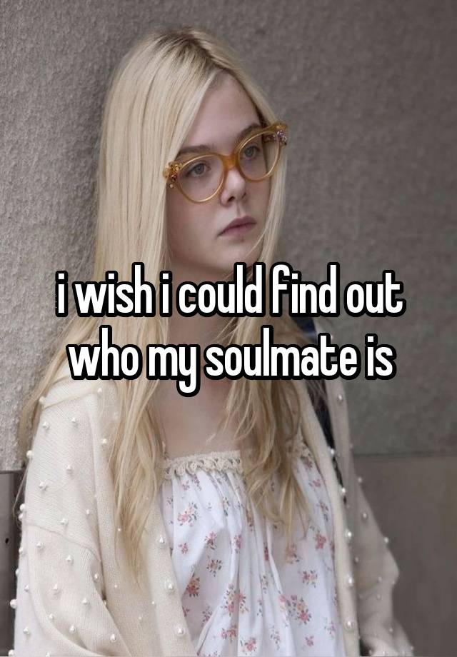 i wish i could find out who my soulmate is