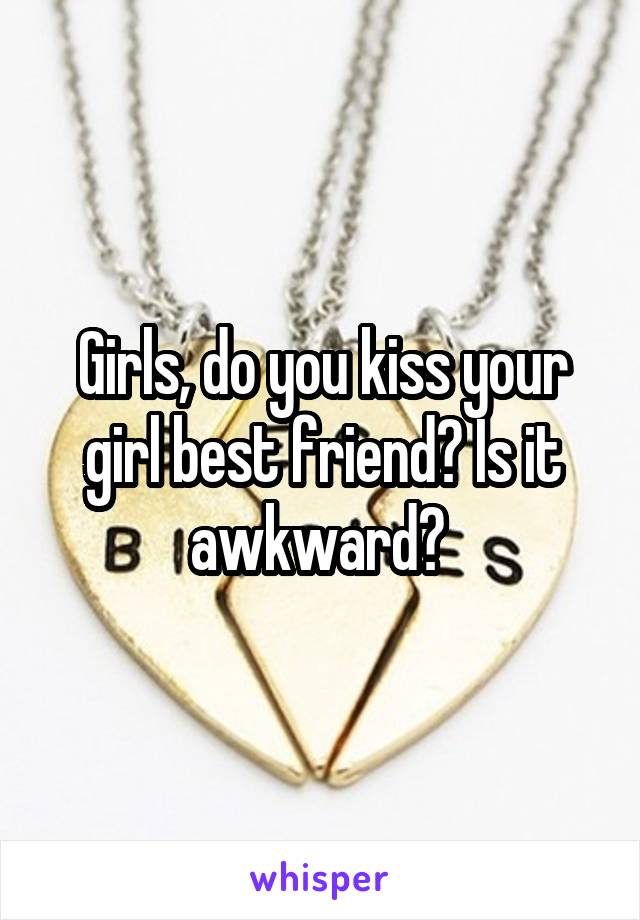 Girls, do you kiss your girl best friend? Is it awkward? 