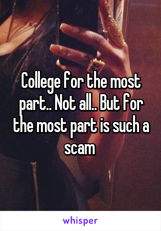 College for the most part.. Not all.. But for the most part is such a scam 