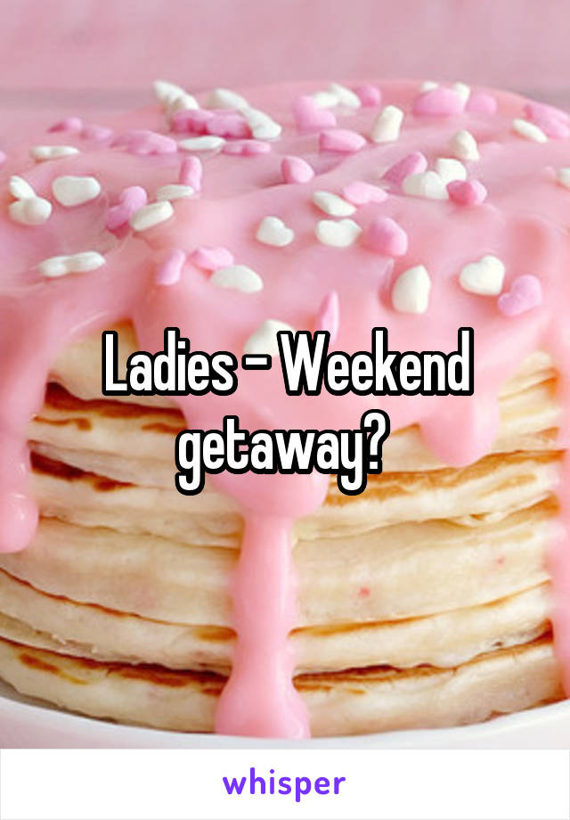 Ladies - Weekend getaway? 