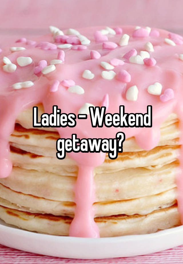 Ladies - Weekend getaway? 