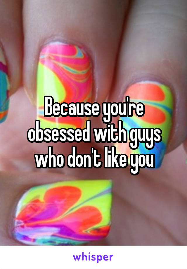 Because you're obsessed with guys who don't like you