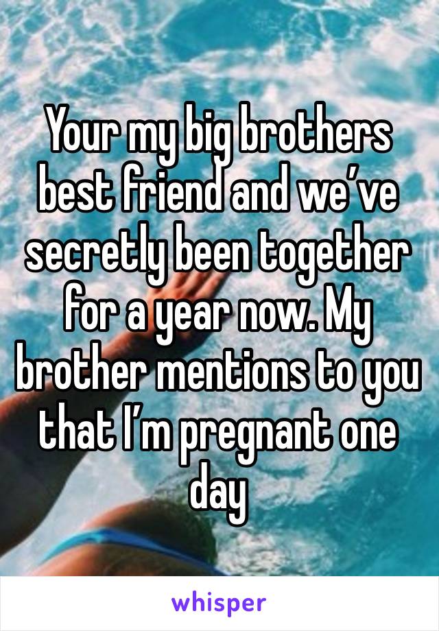 Your my big brothers best friend and we’ve secretly been together for a year now. My brother mentions to you that I’m pregnant one day