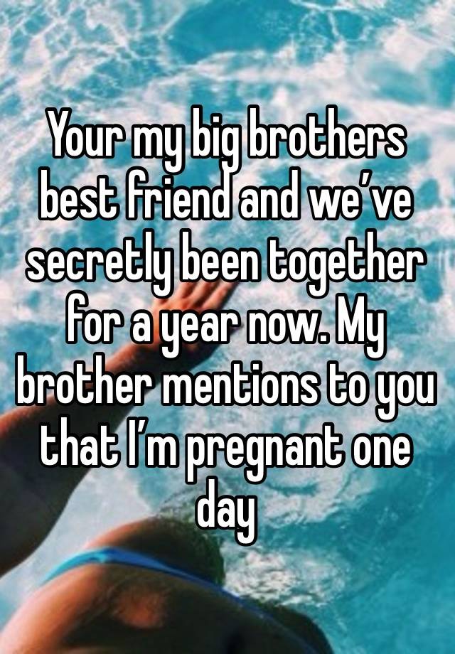 Your my big brothers best friend and we’ve secretly been together for a year now. My brother mentions to you that I’m pregnant one day