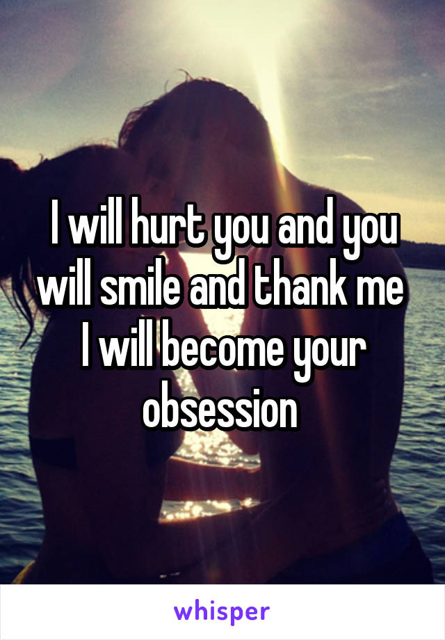 I will hurt you and you will smile and thank me 
I will become your obsession 