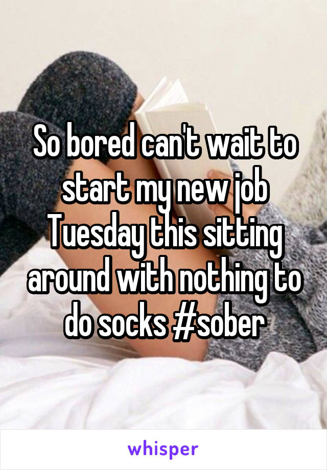 So bored can't wait to start my new job Tuesday this sitting around with nothing to do socks #sober