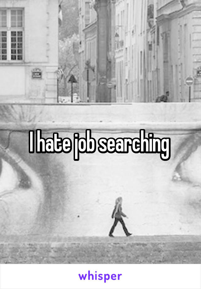 I hate job searching 