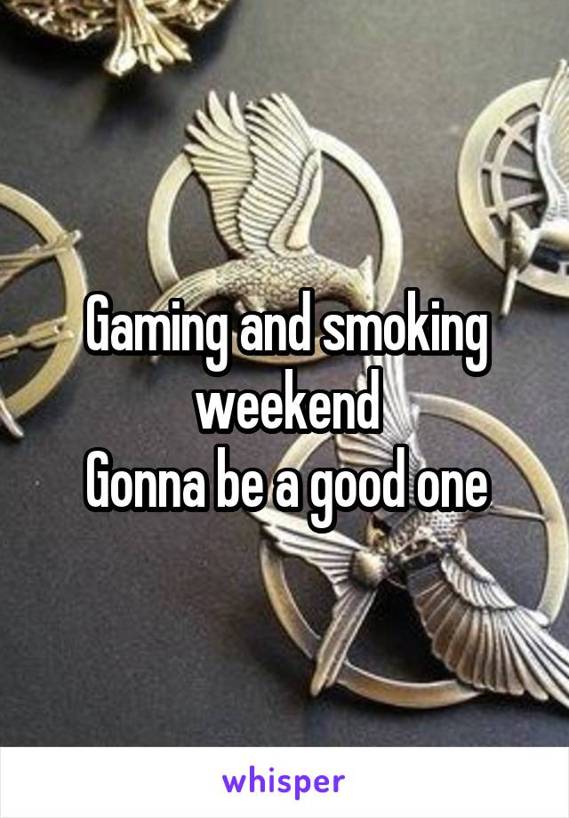 Gaming and smoking weekend
Gonna be a good one