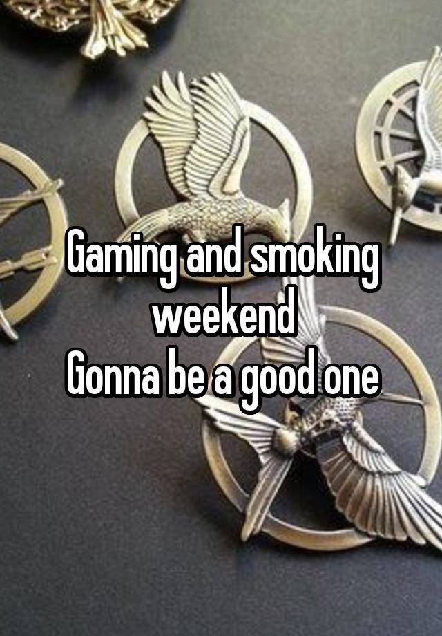 Gaming and smoking weekend
Gonna be a good one