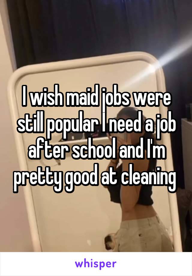 I wish maid jobs were still popular I need a job after school and I'm pretty good at cleaning 