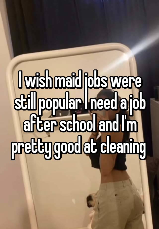 I wish maid jobs were still popular I need a job after school and I'm pretty good at cleaning 