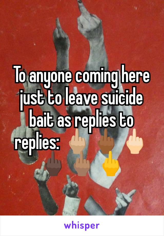 To anyone coming here just to leave suicide bait as replies to replies: 🖕🏼🖕🏾🖕🏻🖕🏿🖕🏽🖕