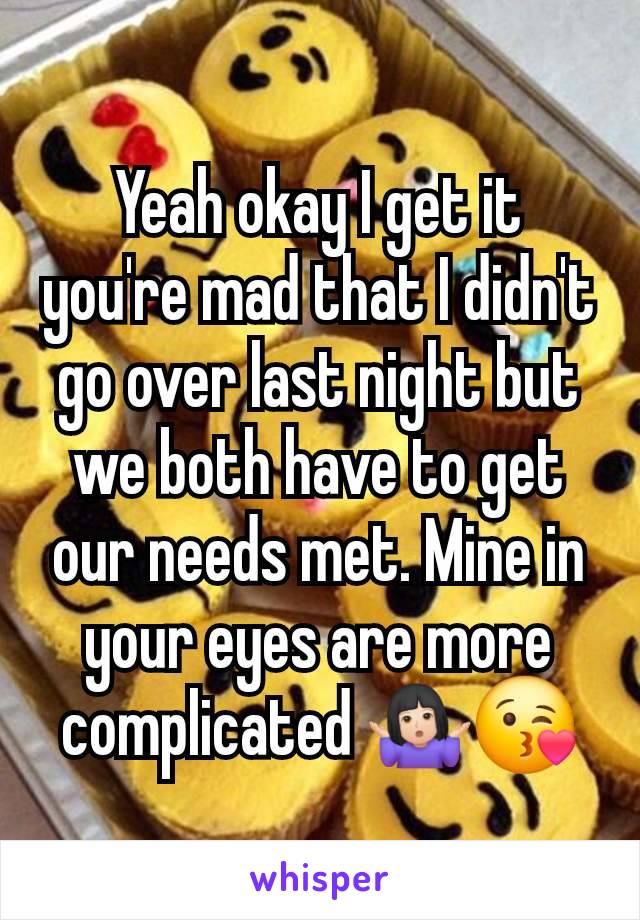 Yeah okay I get it you're mad that I didn't go over last night but we both have to get our needs met. Mine in your eyes are more complicated 🤷🏻‍♀️😘