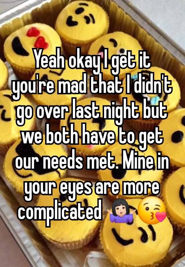 Yeah okay I get it you're mad that I didn't go over last night but we both have to get our needs met. Mine in your eyes are more complicated 🤷🏻‍♀️😘