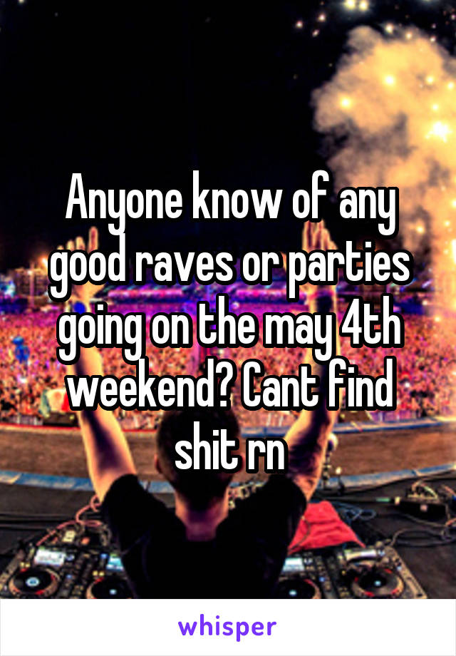 Anyone know of any good raves or parties going on the may 4th weekend? Cant find shit rn