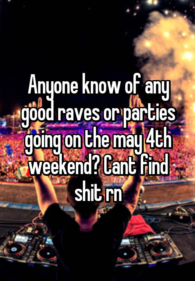 Anyone know of any good raves or parties going on the may 4th weekend? Cant find shit rn