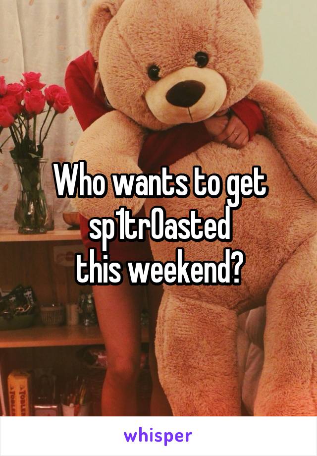 Who wants to get
sp1tr0asted
this weekend?