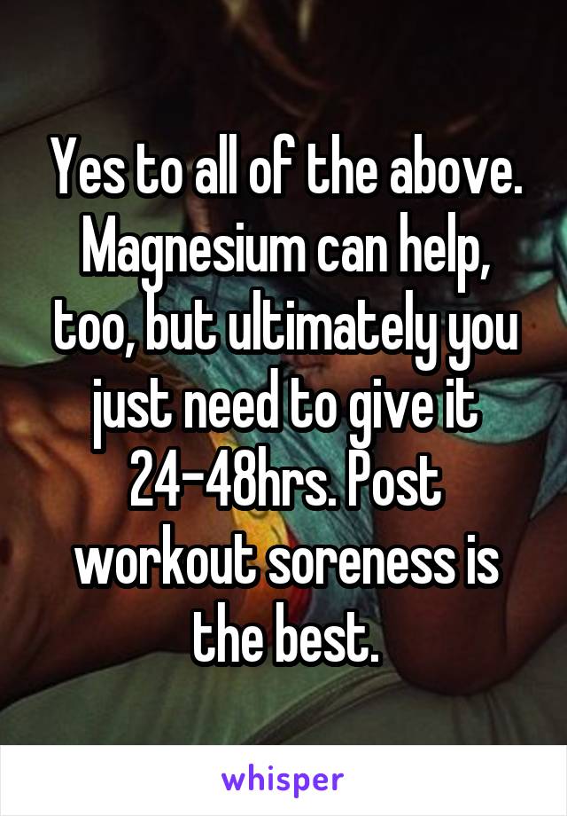 Yes to all of the above. Magnesium can help, too, but ultimately you just need to give it 24-48hrs. Post workout soreness is the best.