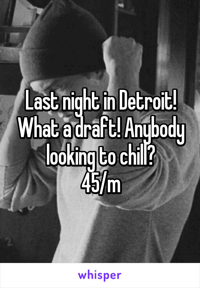 Last night in Detroit! What a draft! Anybody looking to chill?
45/m