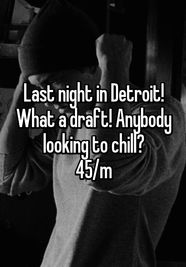 Last night in Detroit! What a draft! Anybody looking to chill?
45/m