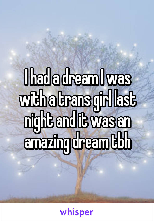 I had a dream I was with a trans girl last night and it was an amazing dream tbh