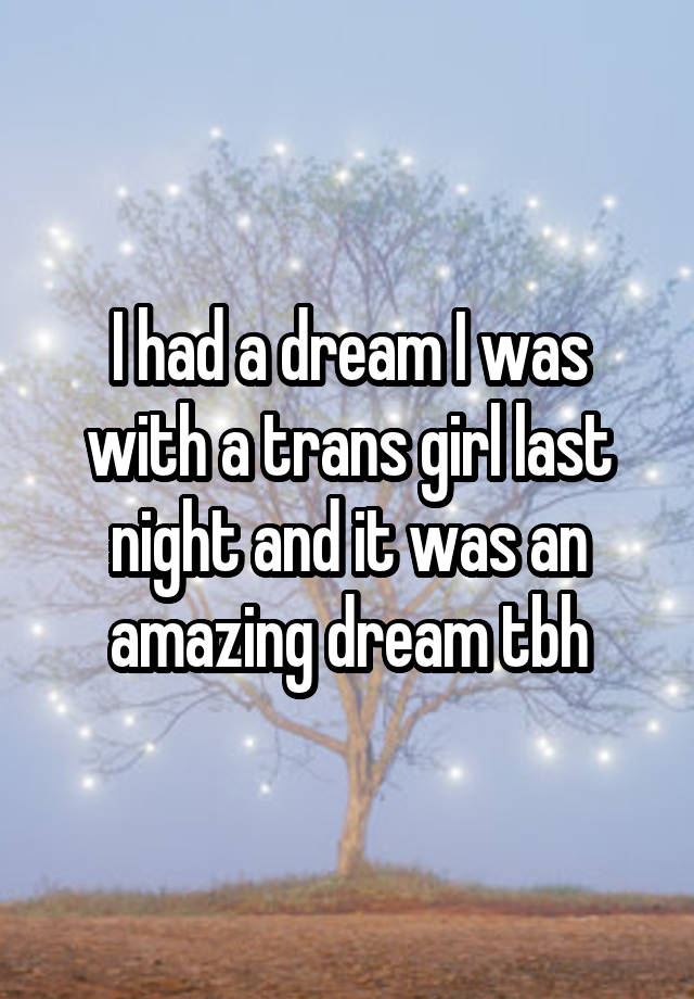 I had a dream I was with a trans girl last night and it was an amazing dream tbh